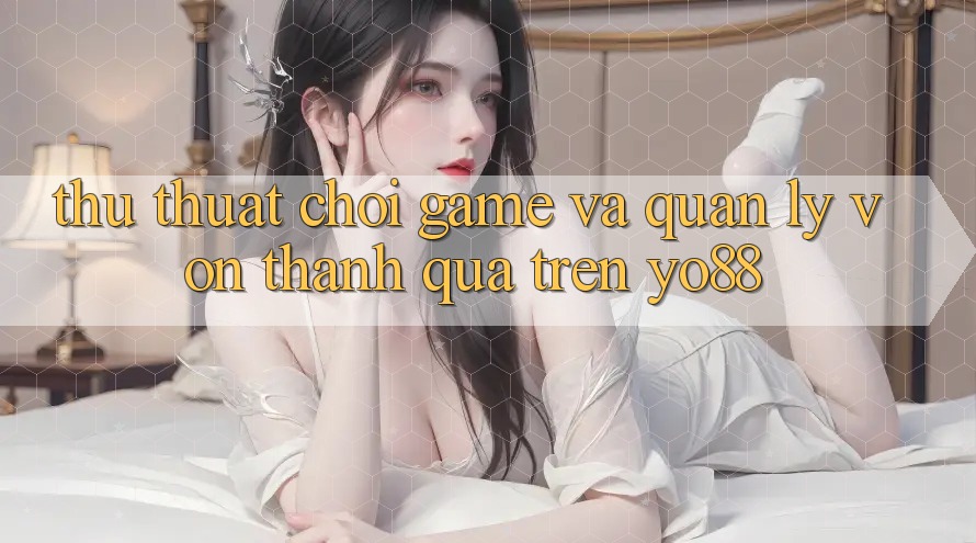 Thủ thuật Chơi Game Và Quản Lý Vốn Thành quả Trên Yo88