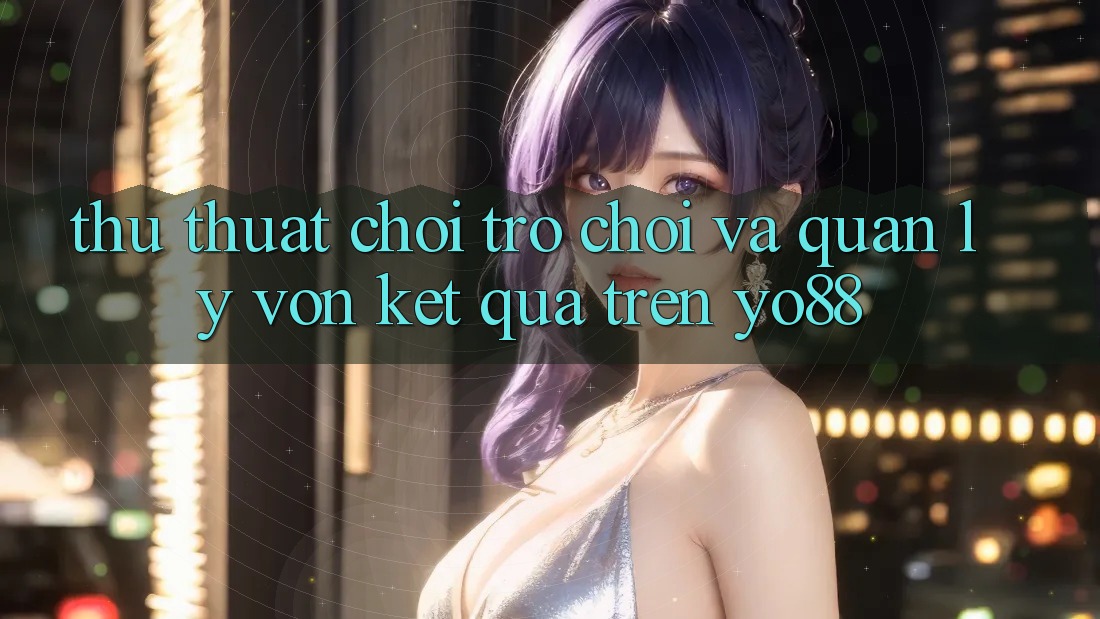 Thủ thuật Chơi Trò chơi Và Quản Lý Vốn Kết quả Trên Yo88