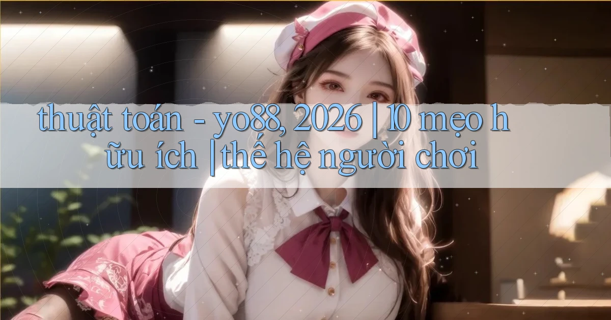 thuật toán   yo88, 2026 10 mẹo hữu ích thế hệ người chơi