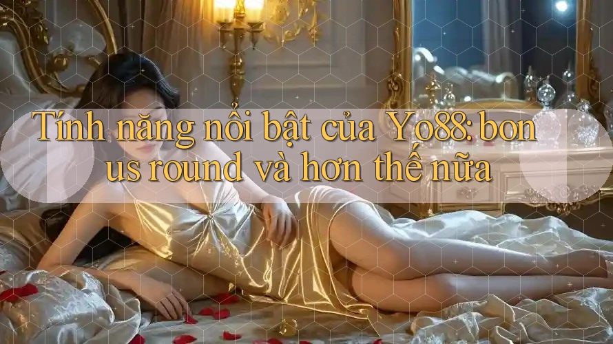 Tính năng nổi bật của Yo88: bonus round và hơn thế nữa
