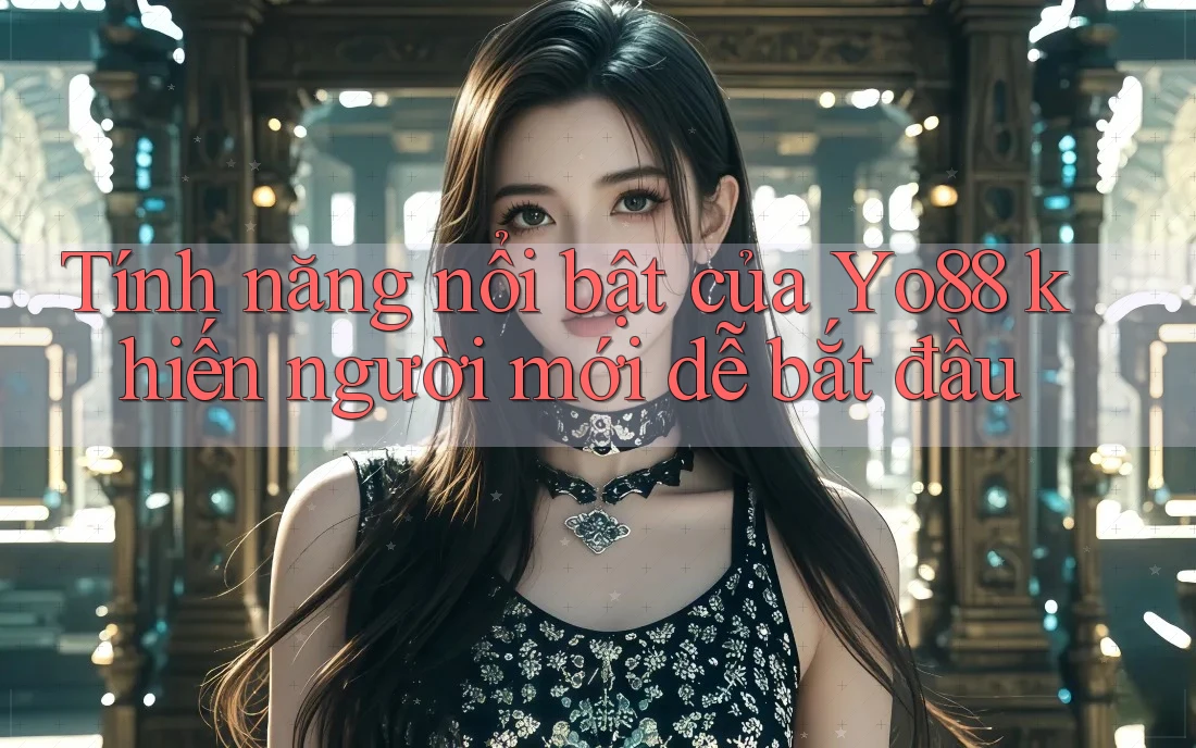 Tính năng nổi bật của Yo88 khiến người mới dễ bắt đầu Tính năng nổi bật của Yo88 khiến người mới dễ bắt đầu