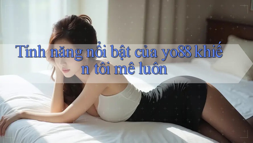 Tính năng nổi bật của yo88 khiến tôi mê luôn