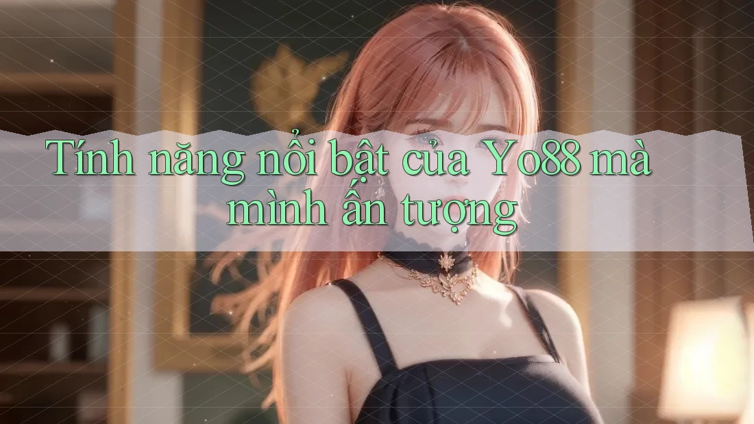 Tính năng nổi bật của Yo88 mà mình ấn tượng
