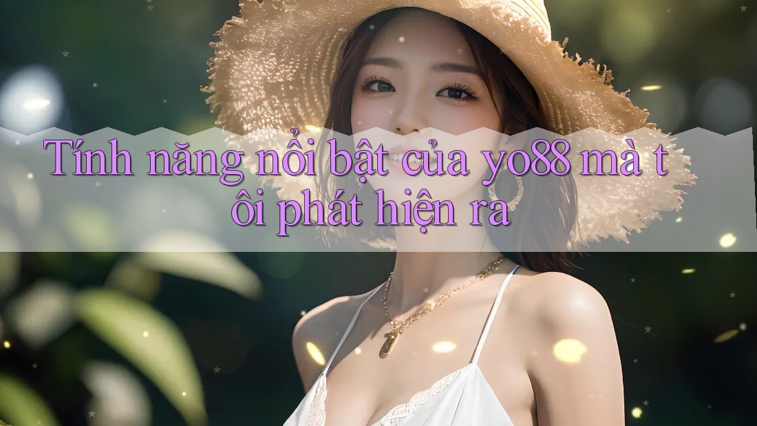 Tính năng nổi bật của yo88 mà tôi phát hiện ra