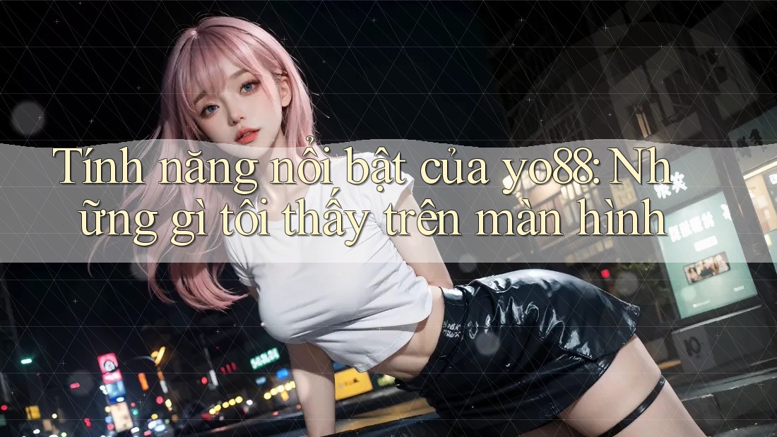 Tính năng nổi bật của yo88: Những gì tôi thấy trên màn hình Tính năng nổi bật của yo88: Những gì tôi thấy trên màn hình