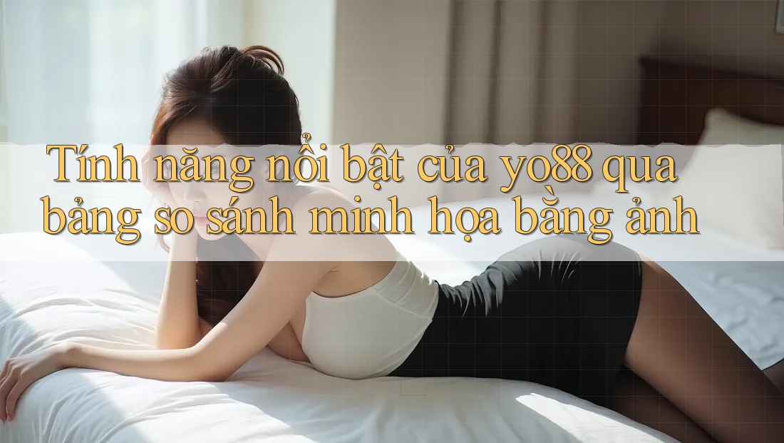 Tính năng nổi bật của yo88 qua bảng so sánh minh họa bằng ảnh