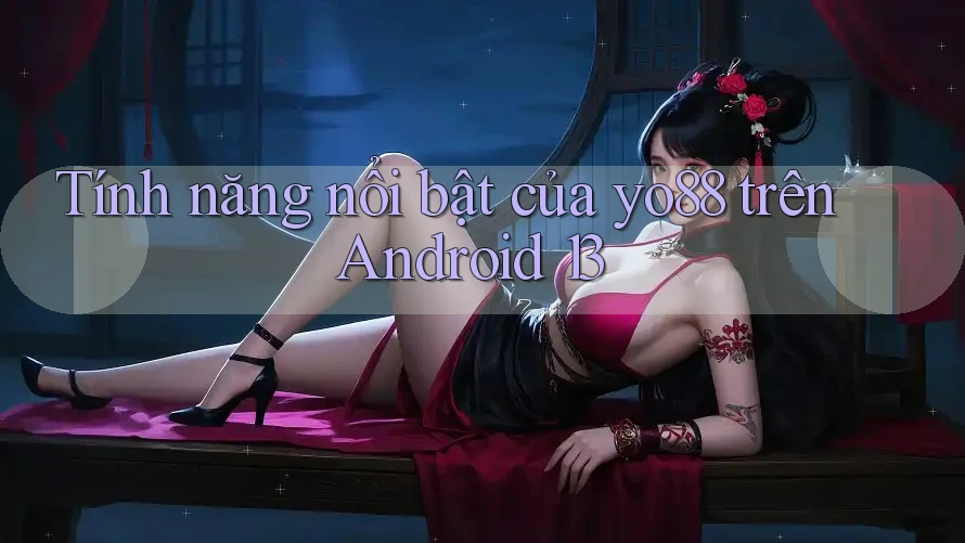Tính năng nổi bật của yo88 trên Android 13