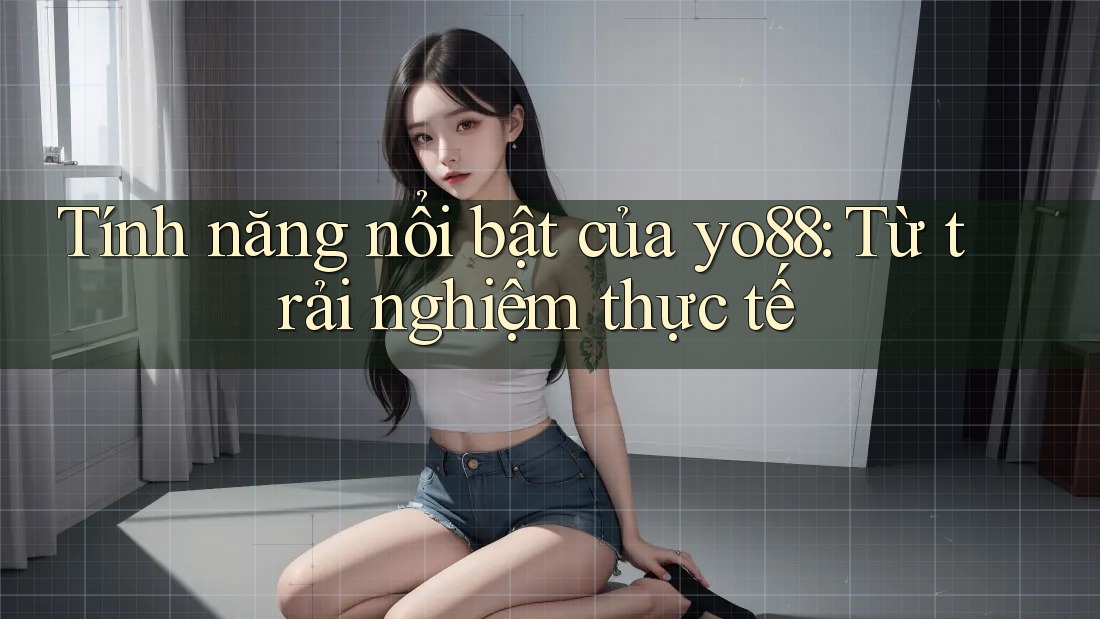 Tính năng nổi bật của yo88: Từ trải nghiệm thực tế Tính năng nổi bật của yo88: Từ trải nghiệm thực tế