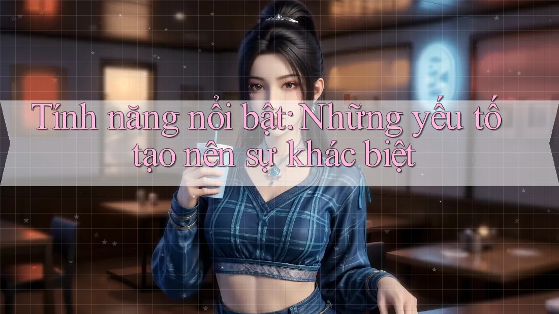 Tính năng nổi bật: Những yếu tố tạo nên sự khác biệt