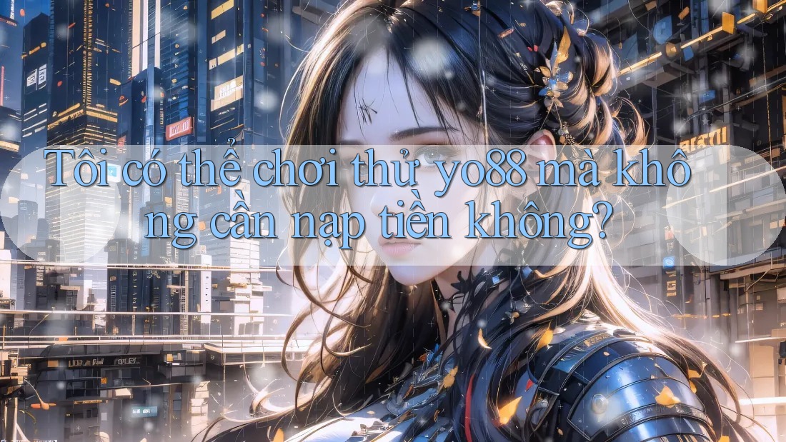 Tôi có thể chơi thử yo88 mà không cần nạp tiền không? Tôi có thể chơi thử yo88 mà không cần nạp tiền không?