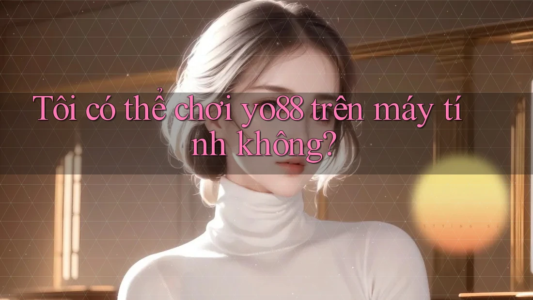 Tôi có thể chơi yo88 trên máy tính không?