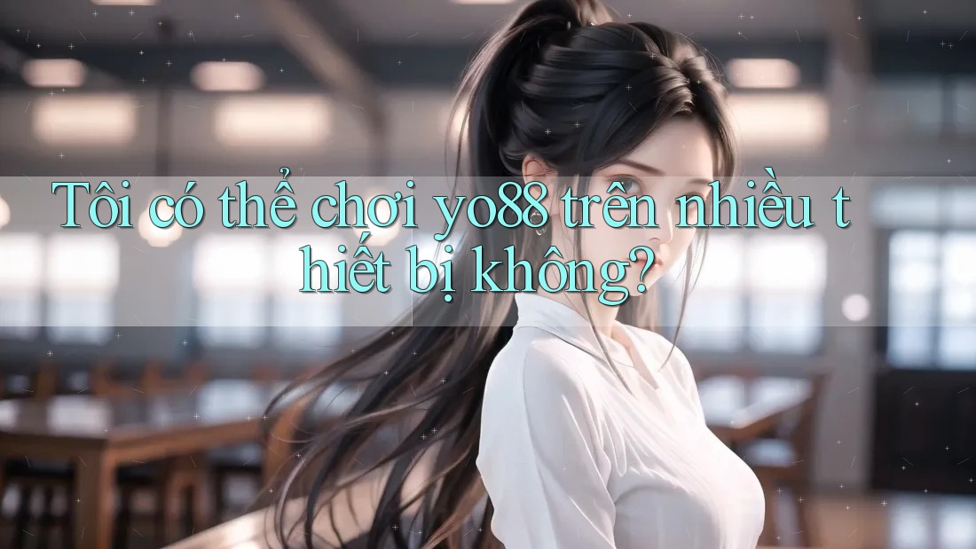 Tôi có thể chơi yo88 trên nhiều thiết bị không?