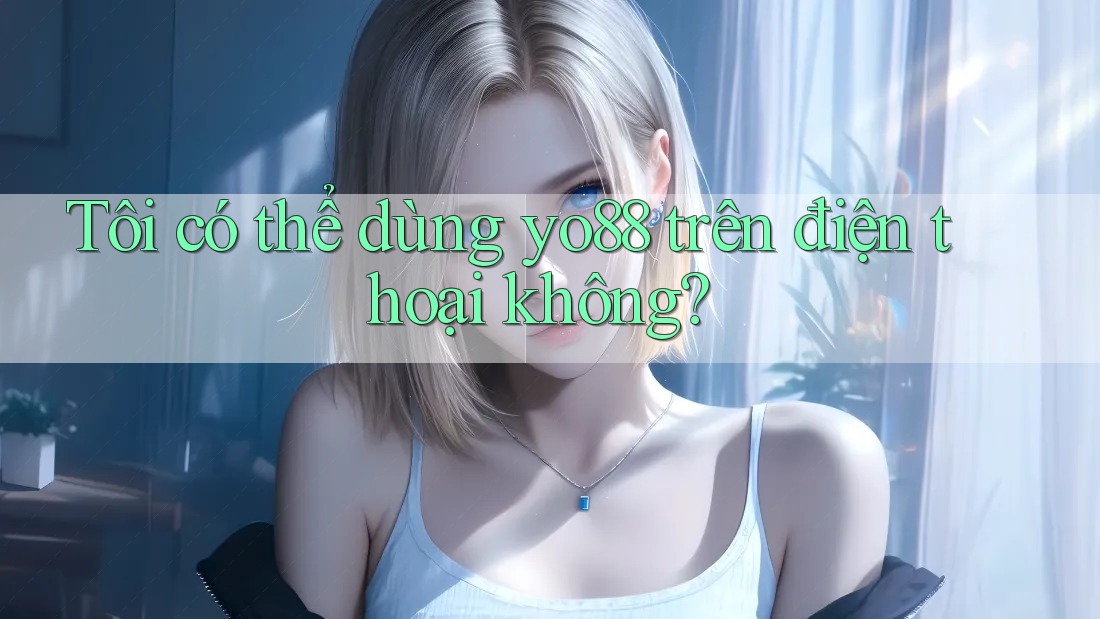 Tôi có thể dùng yo88 trên điện thoại không? Tôi có thể dùng yo88 trên điện thoại không?