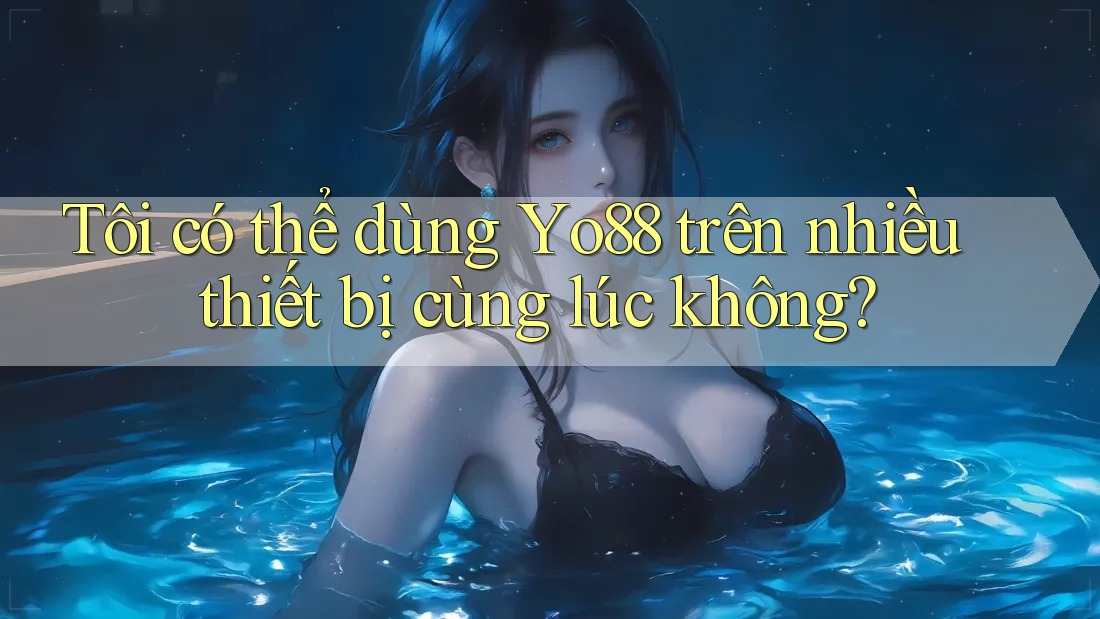 Tôi có thể dùng yo88 trên nhiều thiết bị cùng lúc không?