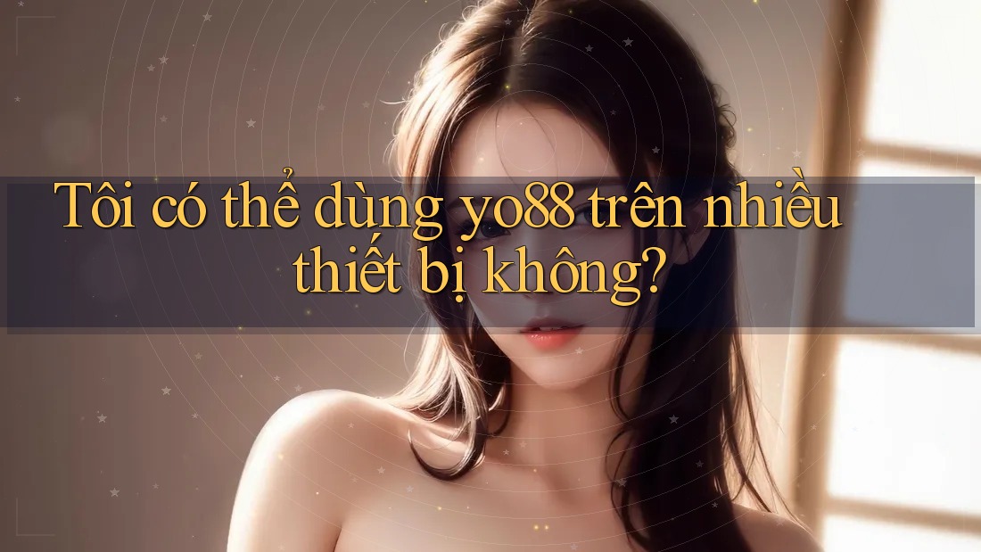 Tôi có thể dùng yo88 trên nhiều thiết bị không?