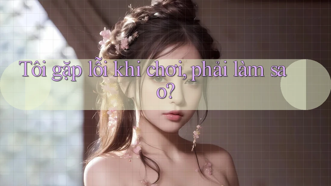 Tôi gặp lỗi khi chơi, phải làm sao?