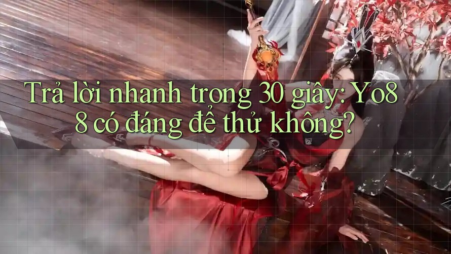 Trả lời nhanh trong 30 giây: Yo88 có đáng để thử không?