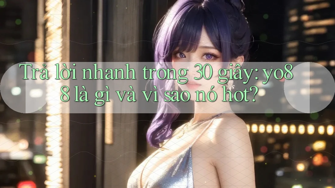Trả lời nhanh trong 30 giây: yo88 là gì và vì sao nó hot?
