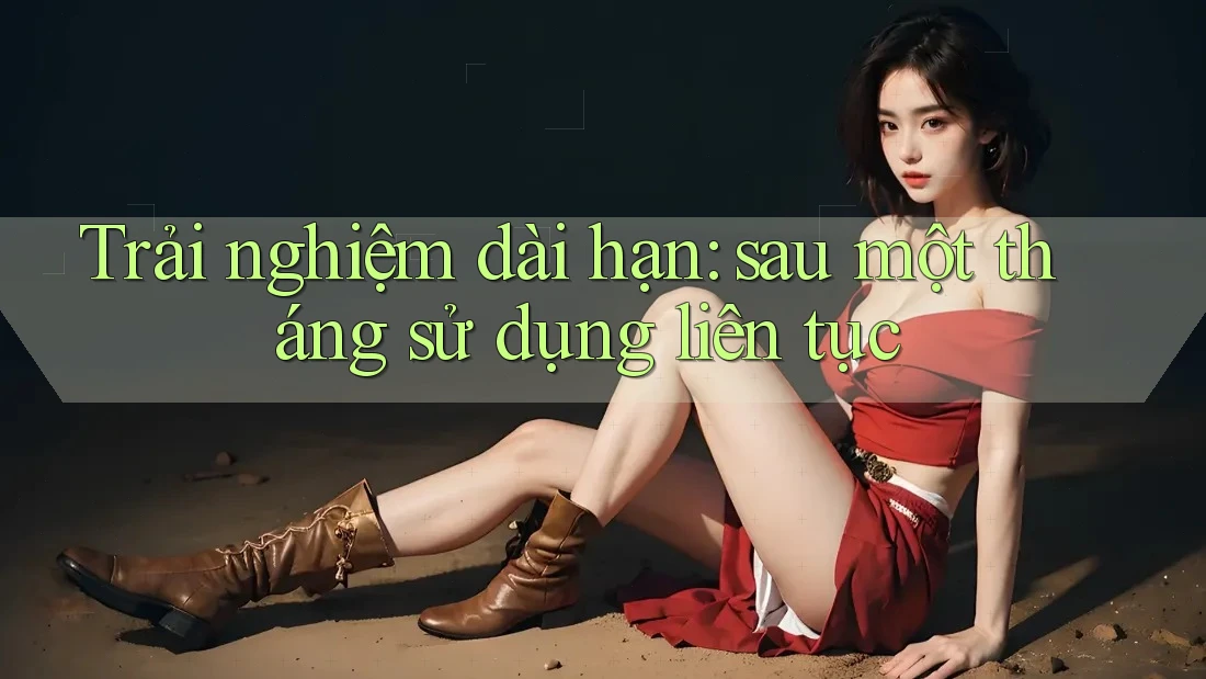 Trải nghiệm dài hạn: sau một tháng sử dụng liên tục Trải nghiệm dài hạn: sau một tháng sử dụng liên tục