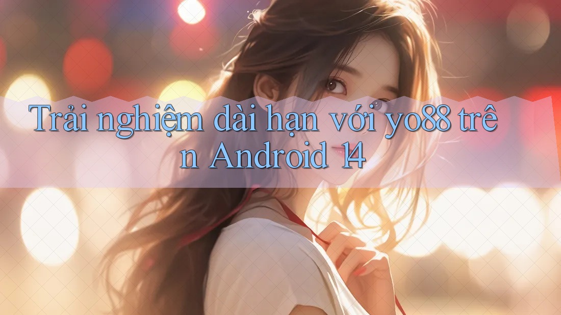 Trải nghiệm dài hạn với yo88 trên Android 14