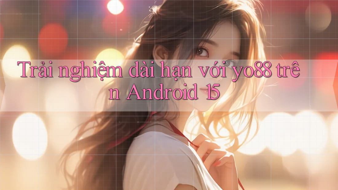 Trải nghiệm dài hạn với yo88 trên Android 15