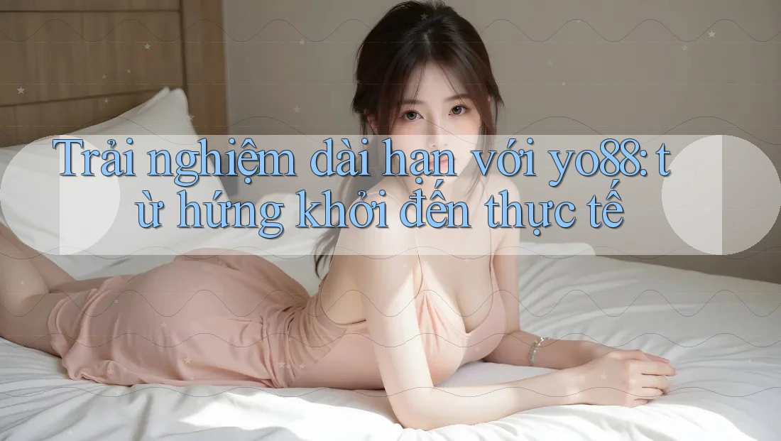 Trải nghiệm dài hạn với yo88: từ hứng khởi đến thực tế