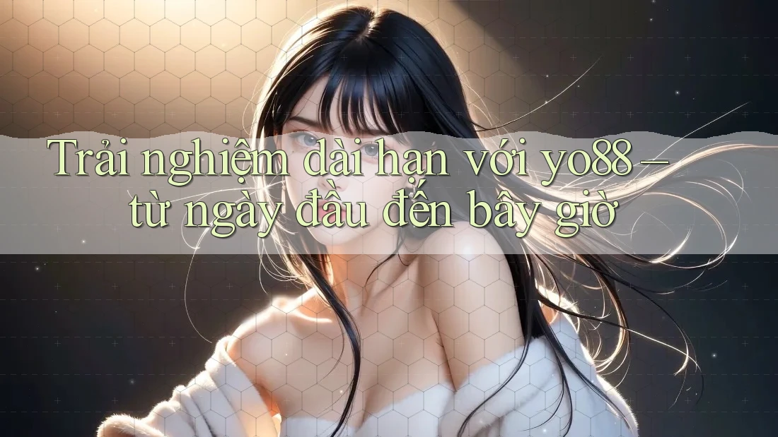 Trải nghiệm dài hạn với yo88 – từ ngày đầu đến bây giờ