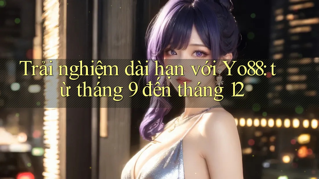 Trải nghiệm dài hạn với Yo88: từ tháng 9 đến tháng 12