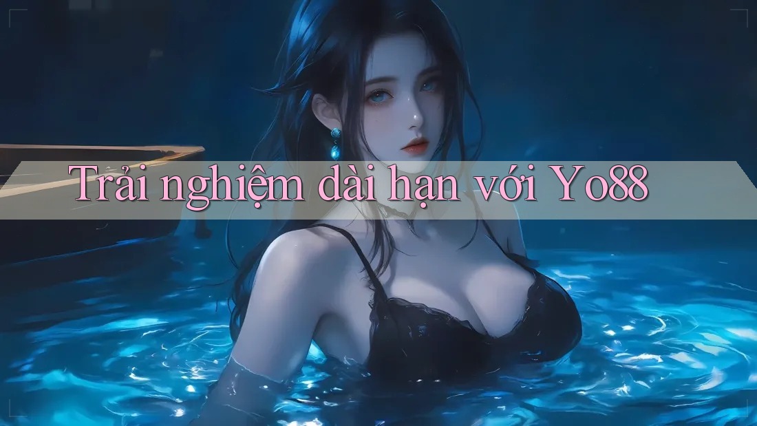 Trải nghiệm dài hạn với yo88