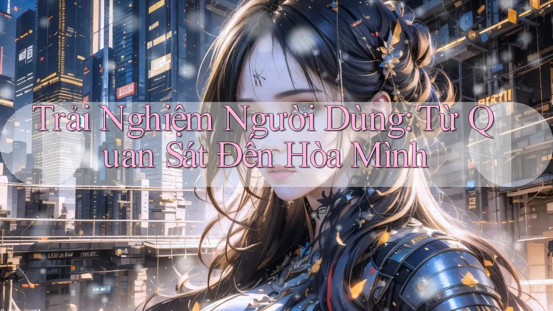 Trải Nghiệm Người Dùng: Từ Quan Sát Đến Hòa Mình