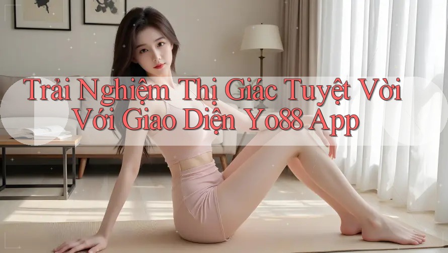 Trải Nghiệm Thị Giác Tuyệt Vời Với Giao Diện Yo88 App