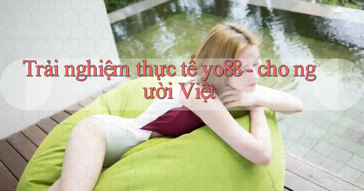 Trải nghiệm thực tế yo88   cho người Việt