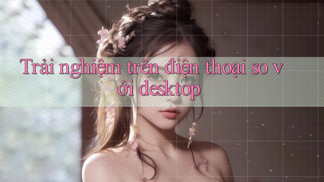 Trải nghiệm trên điện thoại so với desktop Trải nghiệm trên điện thoại so với desktop