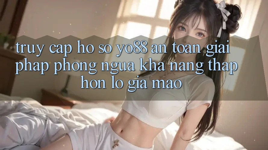 Truy cập hồ sơ Yo88 An Toàn: Giải Pháp Phòng Ngừa Khả năng thấp hơn lỗ Giả Mạo