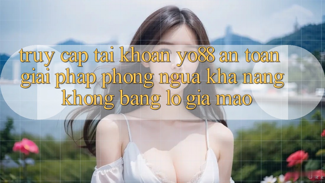 Truy cập tài khoản Yo88 An Toàn: Giải Pháp Phòng Ngừa Khả năng không bằng lỗ Giả Mạo