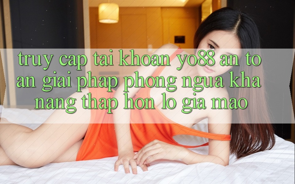 Truy cập tài khoản Yo88 An Toàn: Giải Pháp Phòng Ngừa Khả năng thấp hơn lỗ Giả Mạo