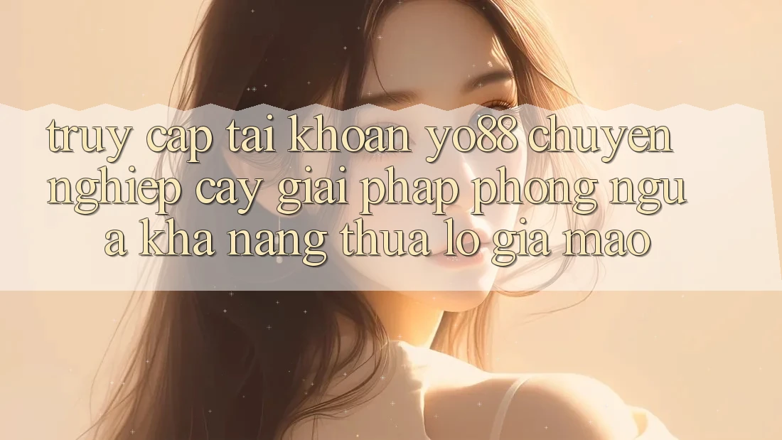 Truy cập tài khoản Yo88 Chuyên nghiệp cậy: Giải Pháp Phòng Ngừa Khả năng thua lỗ Giả Mạo