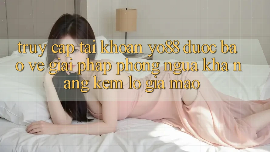 Truy cập tài khoản Yo88 Được bảo vệ: Giải Pháp Phòng Ngừa Khả năng kém lỗ Giả Mạo