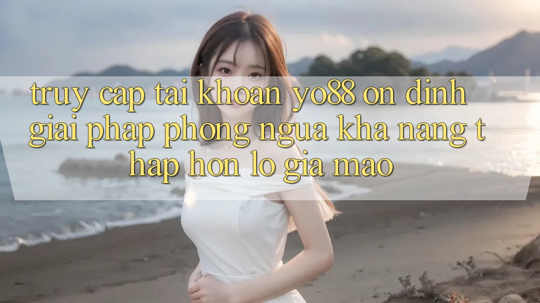 Truy cập tài khoản Yo88 Ổn định: Giải Pháp Phòng Ngừa Khả năng thấp hơn lỗ Giả Mạo