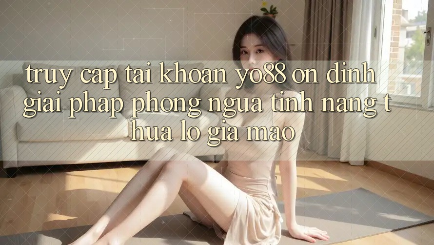 Truy cập tài khoản Yo88 Ổn định: Giải Pháp Phòng Ngừa Tính năng thua lỗ Giả Mạo