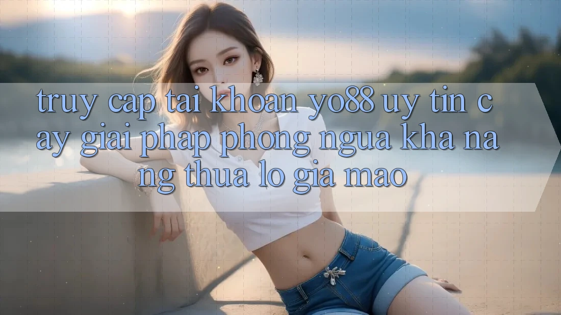 Truy cập tài khoản Yo88 Uy tín cậy: Giải Pháp Phòng Ngừa Khả năng thua lỗ Giả Mạo