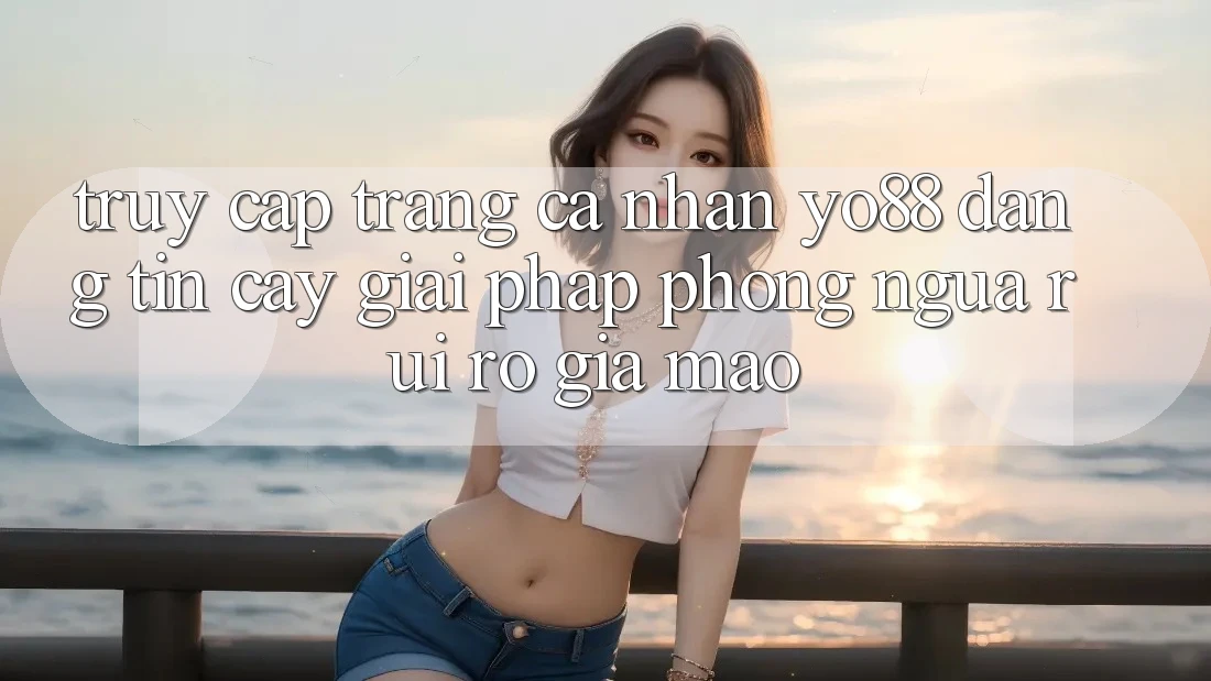 Truy cập trang cá nhân Yo88 Đáng tin cậy: Giải Pháp Phòng Ngừa Rủi ro Giả Mạo