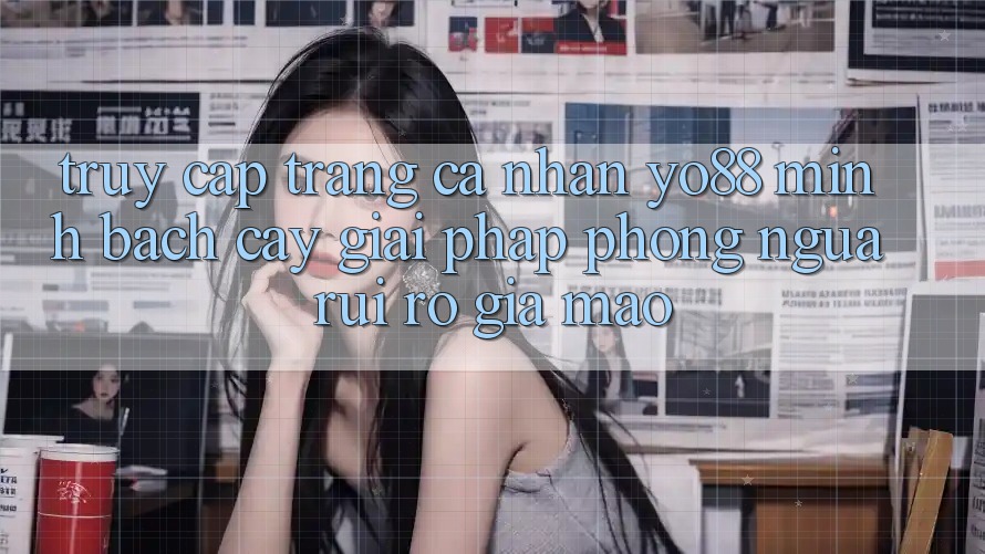 Truy cập trang cá nhân Yo88 Minh bạch cậy: Giải Pháp Phòng Ngừa Rủi Ro Giả Mạo