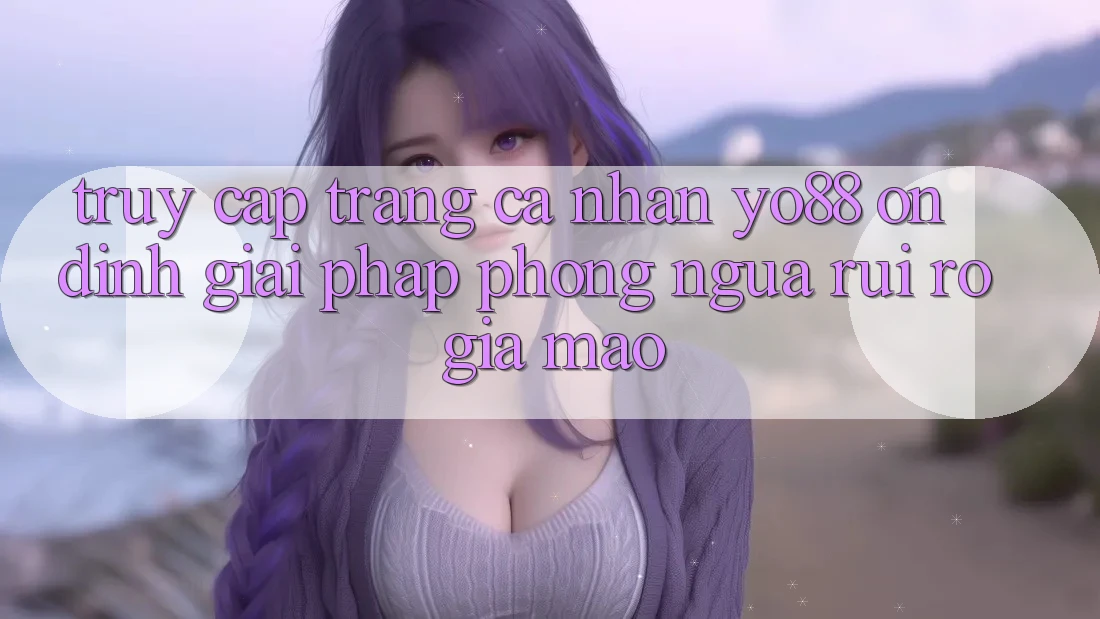 Truy cập trang cá nhân Yo88 Ổn định: Giải Pháp Phòng Ngừa Rủi Ro Giả Mạo