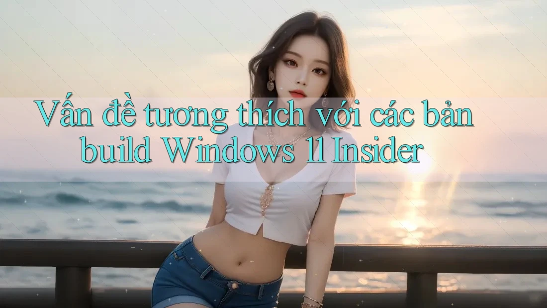 Vấn đề tương thích với các bản build Windows 11 Insider