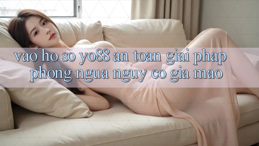 Vào hồ sơ Yo88 An Toàn: Giải Pháp Phòng Ngừa Nguy cơ Giả Mạo