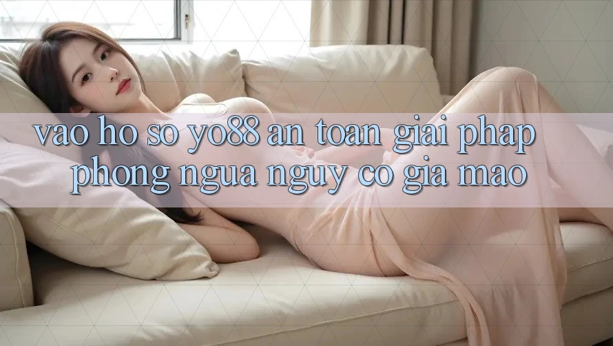 Vào hồ sơ Yo88 An Toàn: Giải Pháp Phòng Ngừa Nguy cơ Giả Mạo