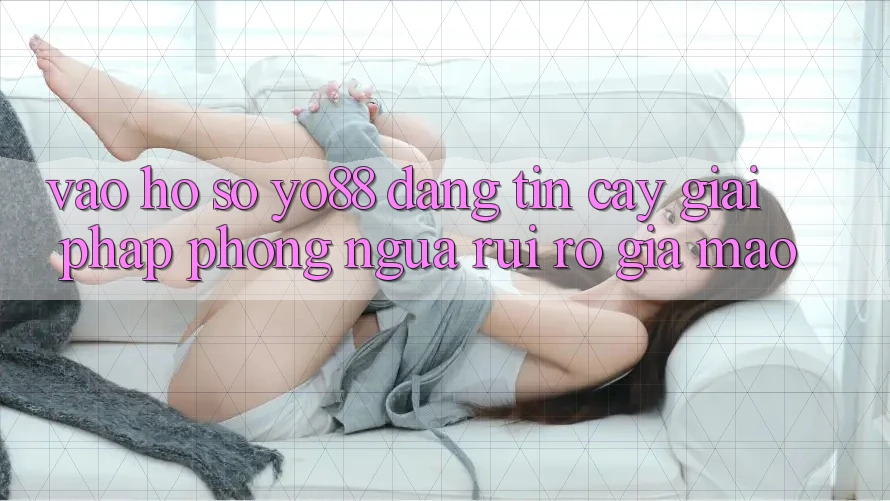 Vào hồ sơ Yo88 Đáng tin cậy: Giải Pháp Phòng Ngừa Rủi Ro Giả Mạo