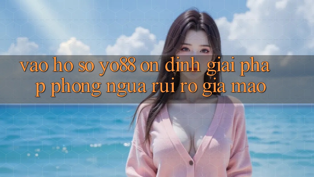 Vào hồ sơ Yo88 Ổn định: Giải Pháp Phòng Ngừa Rủi Ro Giả Mạo