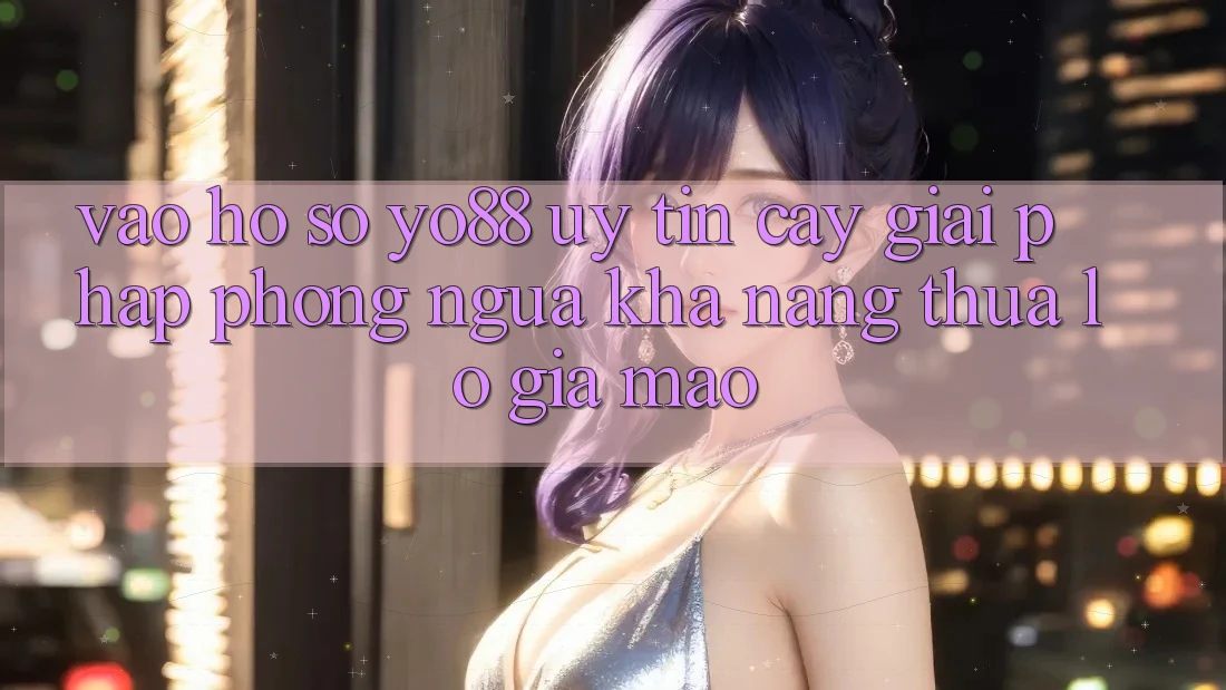 Vào hồ sơ Yo88 Uy tín cậy: Giải Pháp Phòng Ngừa Khả năng thua lỗ Giả Mạo